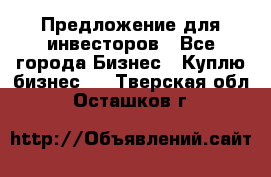 Предложение для инвесторов - Все города Бизнес » Куплю бизнес   . Тверская обл.,Осташков г.